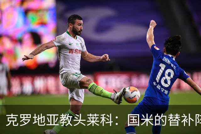 克罗地亚教头莱科：国米的替补阵容虽强，但我们依然逆转取胜